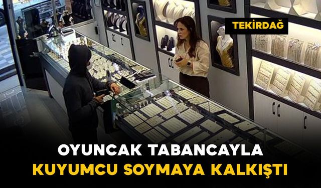 Tekirdağ’da oyuncak tabancayla kuyumcu soymaya kalkıştı