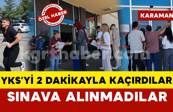 Karaman’da YKS’ye 2 dakika ile geç kalan adaylar sınava alınmadı