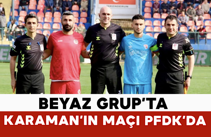 Beyaz Grup’ta Karaman’ın Maçı PFDK’da