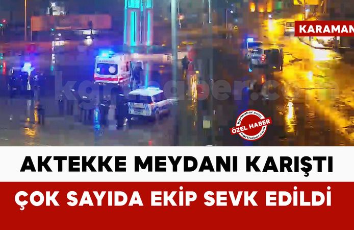 Karaman Aktekke meydanı karıştı: çok sayıda ekip sevk edildi