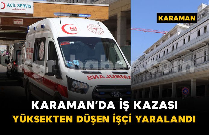 Karaman'da iş kazası: yüksekten düşen işçi hastaneye kaldırıldı