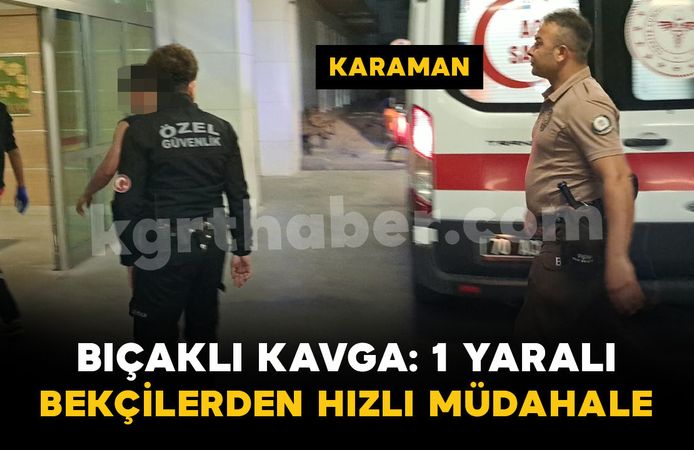 Karaman'da bıçaklı kavgaya bekçiler anında müdahale etti: 1 yaralı