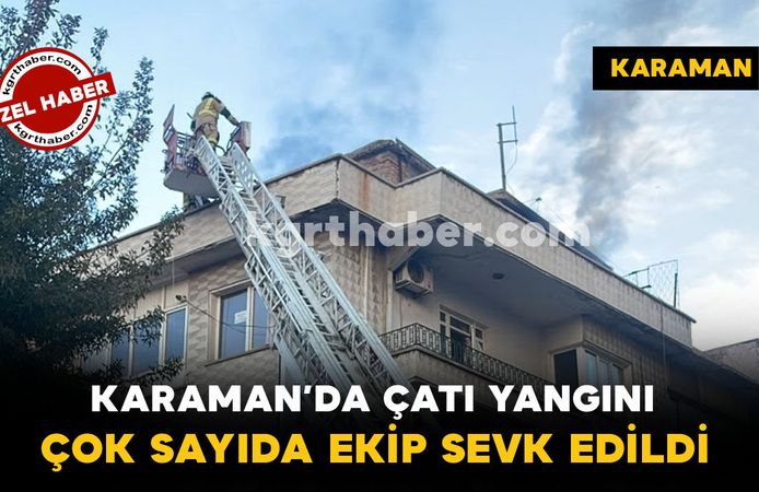 Karaman’da Çatı Yangını: Çok Sayıda Ekip Sevk Edildi