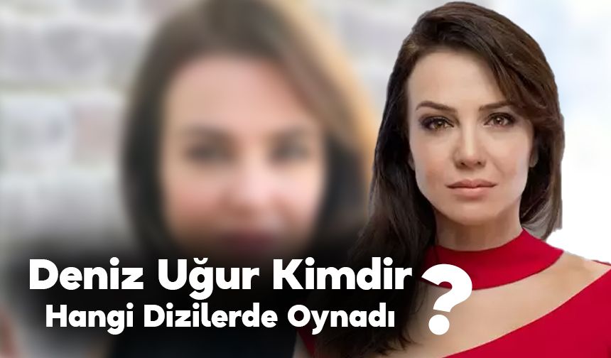Deniz Uğur Kimdir, Hangi Dizilerde Oynadı ?