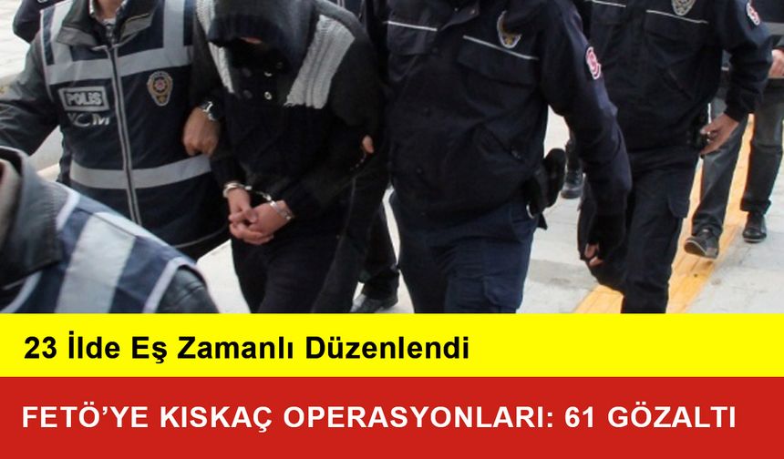 23 İlde FETÖ’ye Kıskaç Operasyonları: 61 Gözaltı