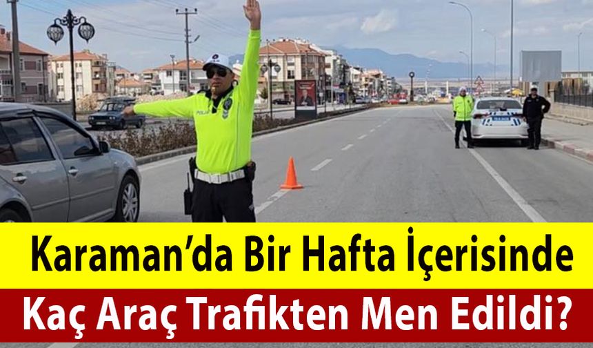 Karaman'da Bir Hafta İçinde Kaç Araç Trafikten Men Edildi?