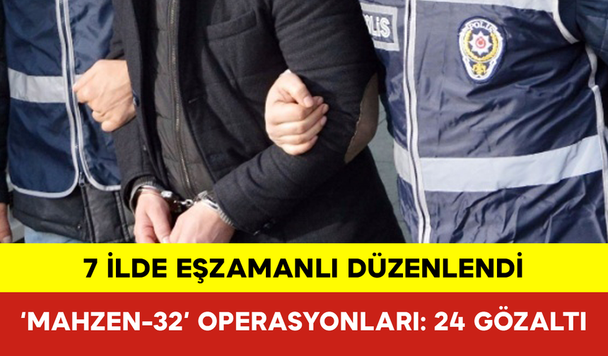 7 İlde ‘Mahzen-32’ Operasyonları: 24 Gözaltı