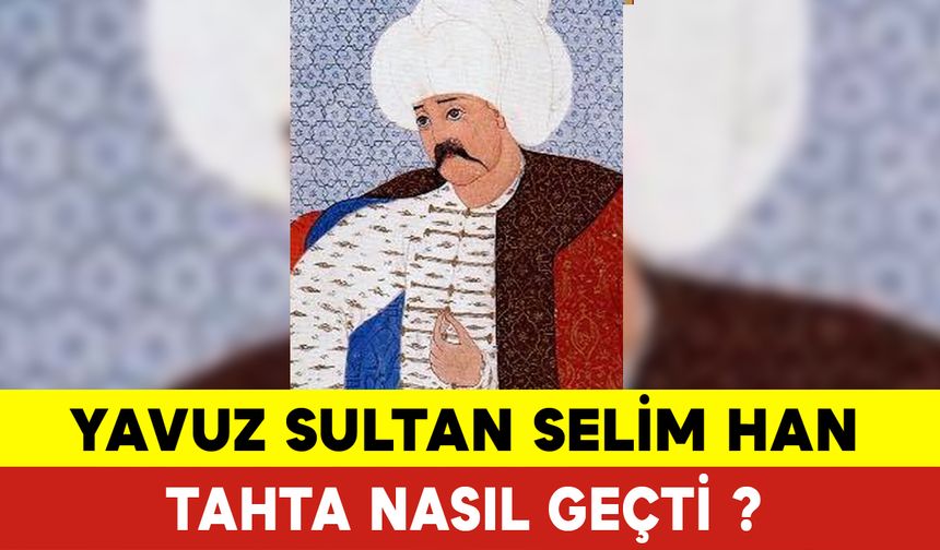 Yavuz Sultan Selim Han Tahta Nasıl Geçti? Yavuz Sultan Selim Kimdir?