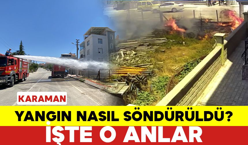 Karaman'da Çıkan Yangın Nasıl Söndürüldü? İŞTE O ANLAR