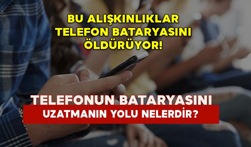 Bu alışkınlıklar telefon bataryasını öldürüyor! Telefonunuzun bataryasını uzatmanın yolu nelerdir?