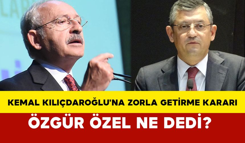 Kemal Kılıçdaroğlu'na zorla getirme kararı: Özgür Özel ne dedi?