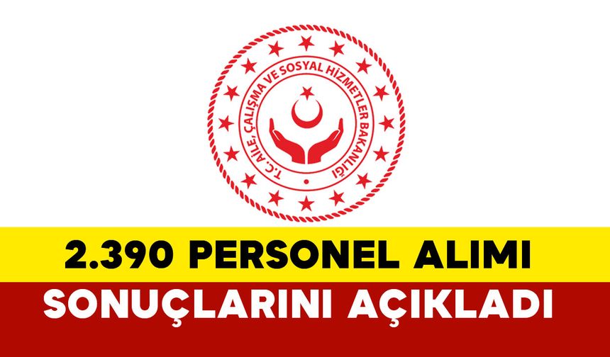 Aile ve Sosyal Hizmetler Bakanlığı 2.390 Personel Alımı Sonuçlarını Açıkladı