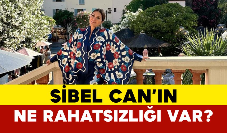 Sibel Can'ın Ne Rahatsızlığı Var?