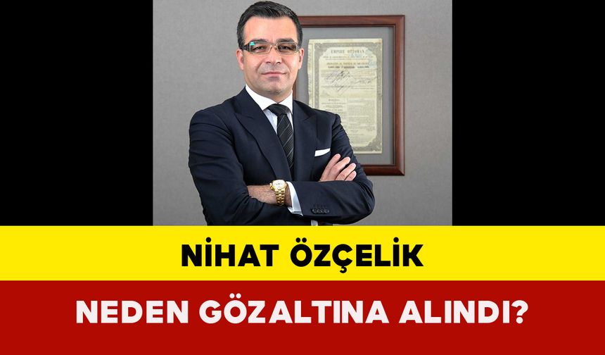 Nihat Özçelik Neden Gözaltına Alındı?