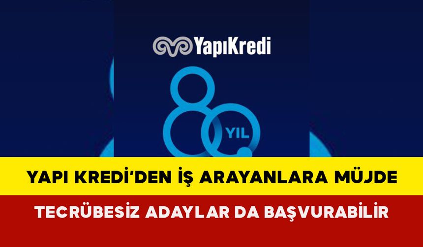 Yapı Kredi’den İş Arayanlara Müjde: Tecrübesiz Adaylar da Başvurabilir