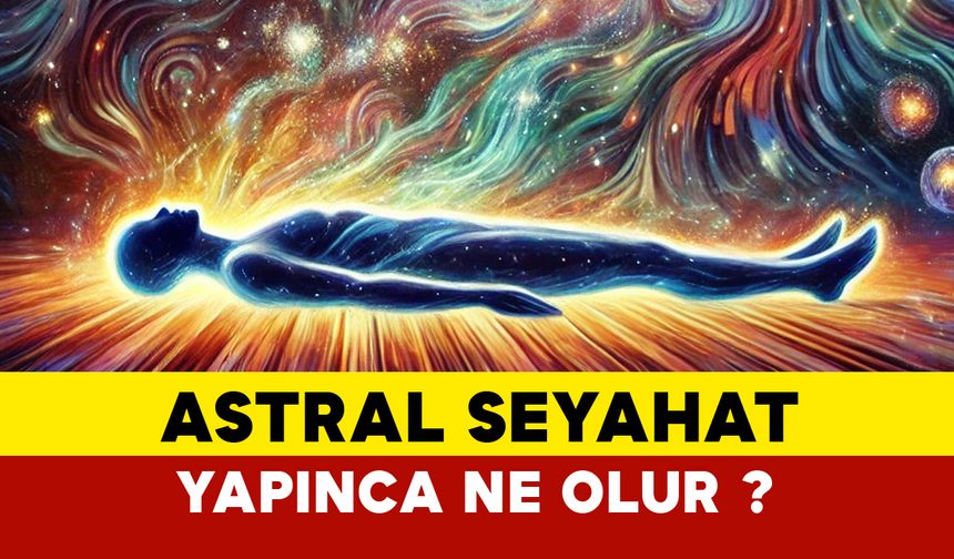 Astral seyahat yapınca ne oluyor?