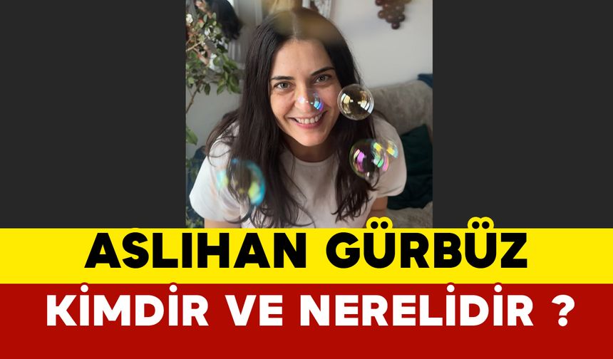 Aslıhan Gürbüz kimdir ve nerelidir?