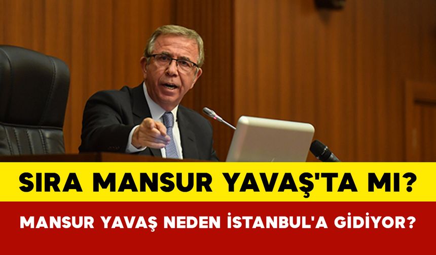 Sıra Mansur Yavaş'ta mı? Mansur Yavaş Neden İstanbul'a gidiyor?