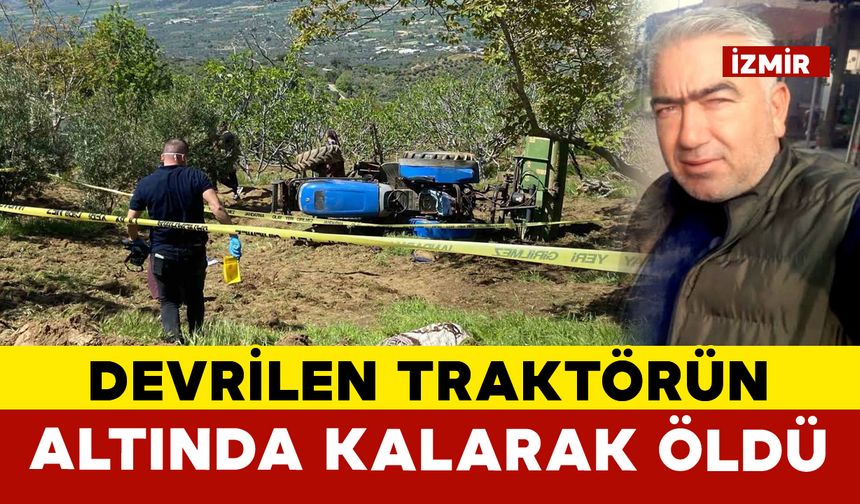 İzmir’de devrilen traktörün altında kalan sürücü yaşamını yitirdi