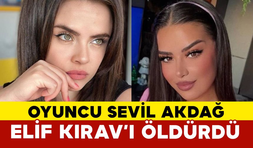 Oyuncu Sevil Akdağ, arkadaşı Elif Kırav’ı öldürdü