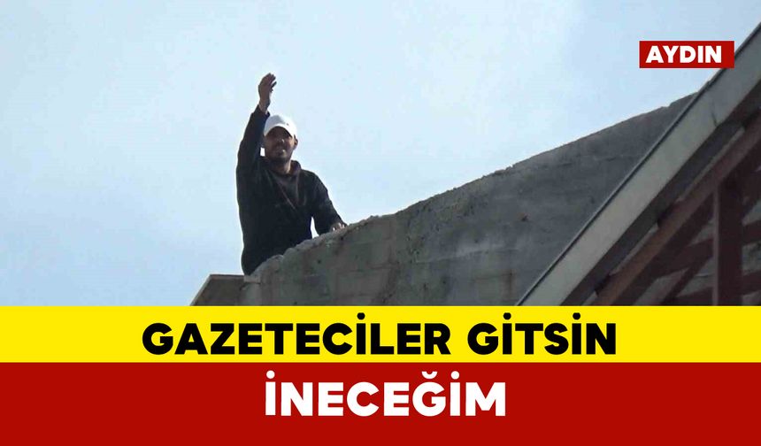 Çatıya çıktı, kendisini ikna etmeye çalışan polislere "gazeteciler gitsin inerim" dedi