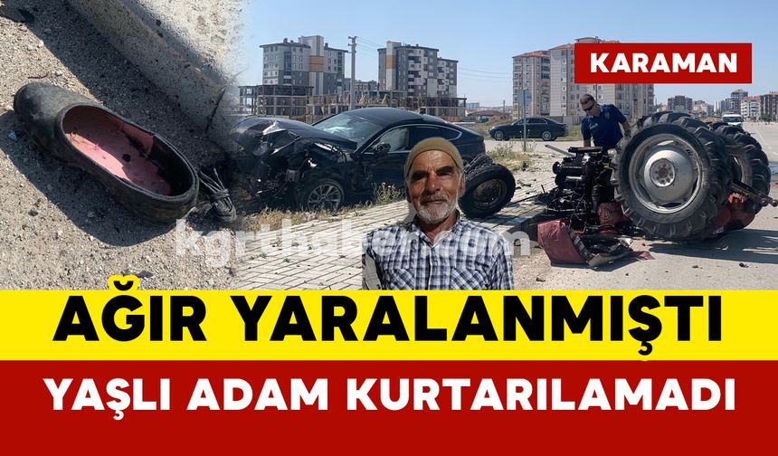 Karaman’da feci kazada ağır yaralanan yaşlı adam kurtarılamadı