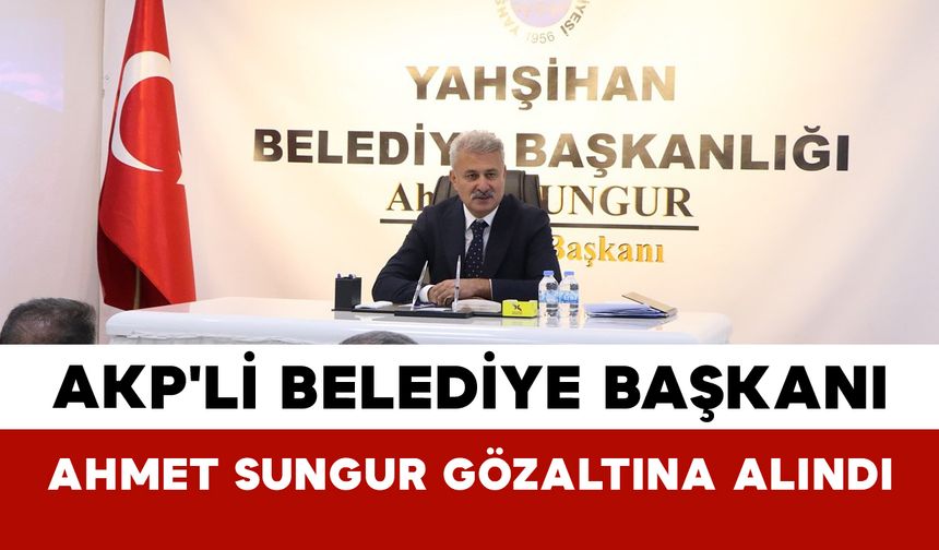 AKP'li Belediye Başkanı Ahmet Sungur Gözaltına Alındı
