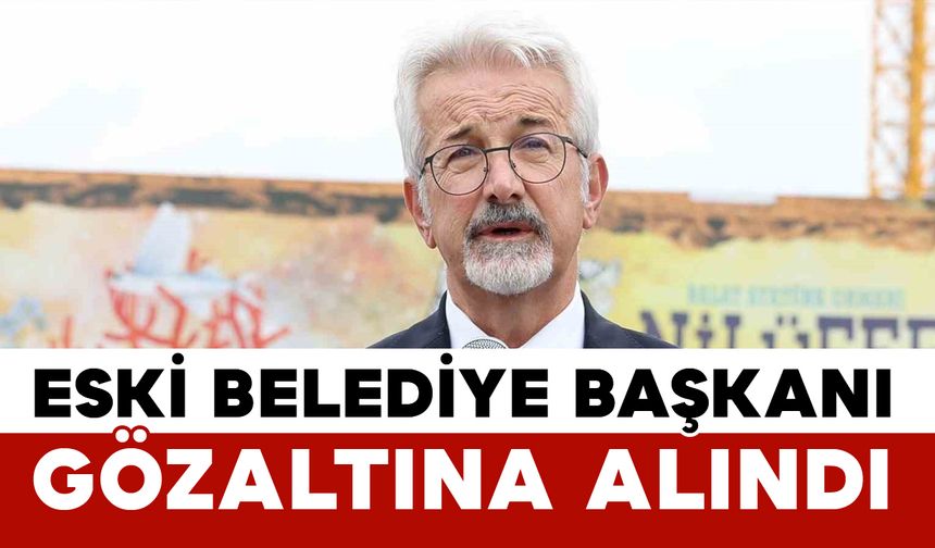 Nilüfer eski belediye başkanı gözaltına alındı