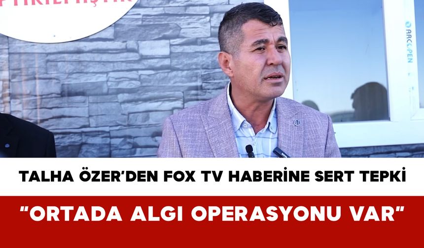 Talha Özer’den FOX TV Haberine Sert Tepki: “Ortada Algı Operasyonu Var”