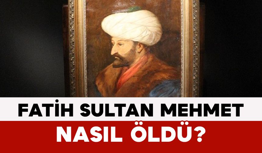 Fatih Sultan Mehmet Nasıl Öldü?