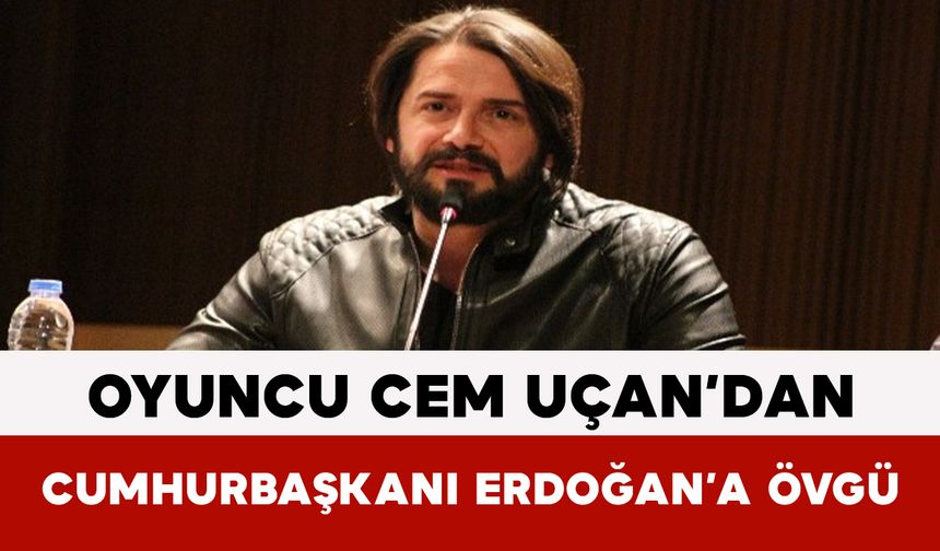 Oyuncu Cem Uçan’dan Cumhurbaşkanı Erdoğan’a Övgü