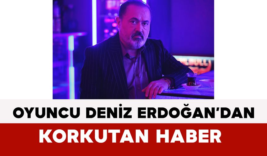 Oyuncu Deniz Erdoğan’dan Korkutan Haber