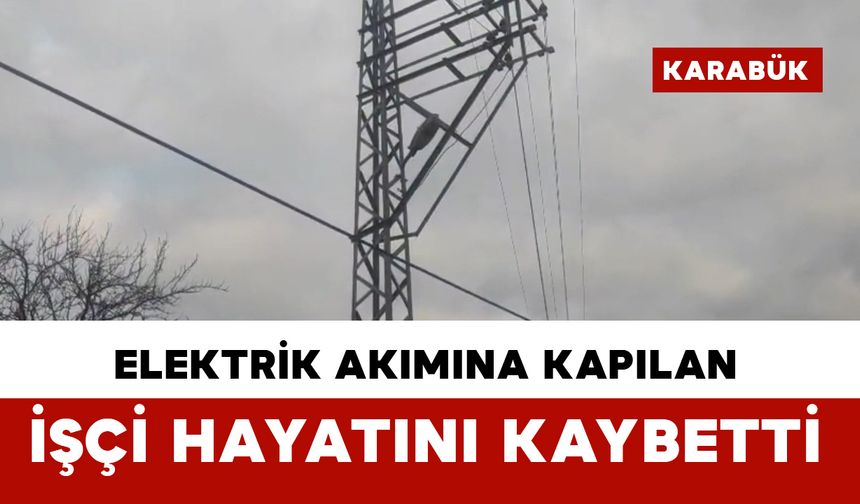 Elektrik akımına kapılan işçi hayatını kaybetti