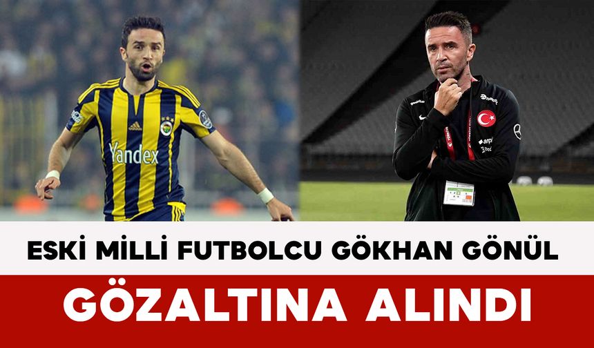 Eski Milli Futbolcu Gökhan Gönül Gözaltına Alındı