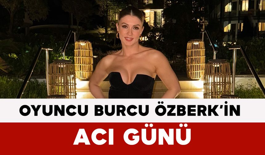 Oyuncu Burcu Özberk’in Acı Günü