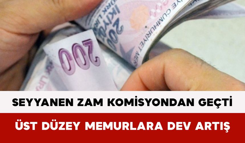 Seyyanen Zam Komisyondan Geçti: Üst Düzey Memurlara Dev Artış
