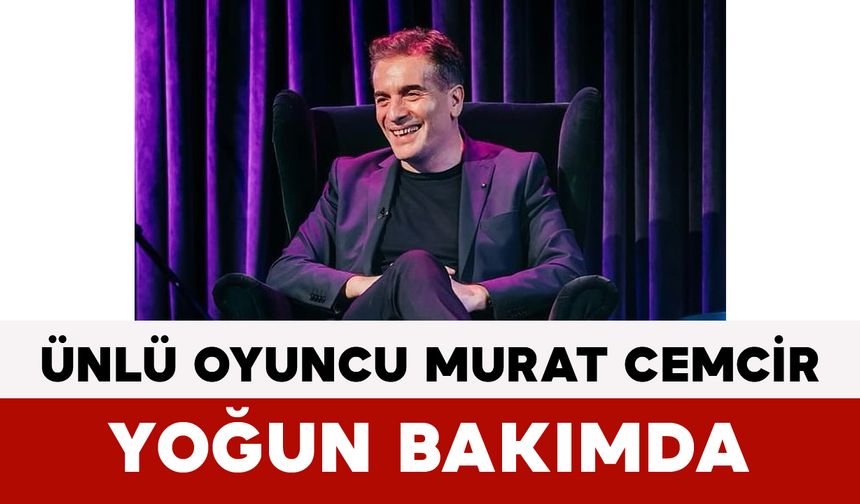 Ünlü Oyuncu Murat Cemcir Yoğun Bakımda