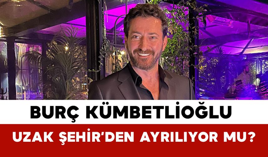 Burç Kümbetlioğlu Uzak Şehir’den ayrılıyor mu?
