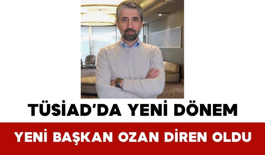 TÜSİAD’da Yeni Dönem: Yeni Başkan Ozan Diren Oldu