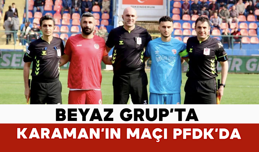 Beyaz Grup’ta Karaman’ın Maçı PFDK’da