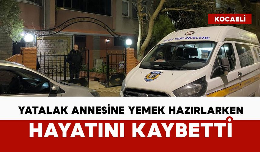 Yatalak annesine yemek hazırlıyordu: hayatını kaybetti