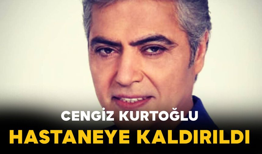 Cengiz Kurtoğlu Hastaneye Kaldırıldı