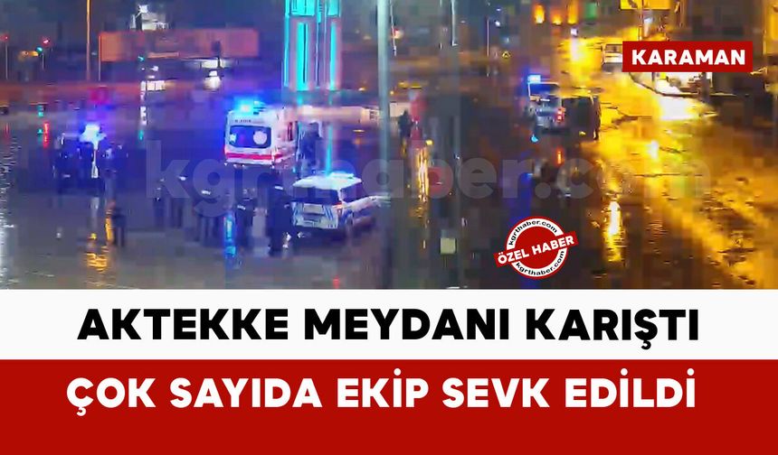 Karaman Aktekke meydanı karıştı: çok sayıda ekip sevk edildi
