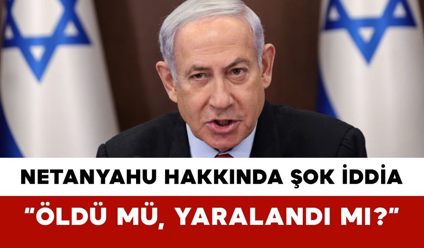 Netanyahu Hakkında Şok İddia: “Öldü mü, Yaralandı mı?”
