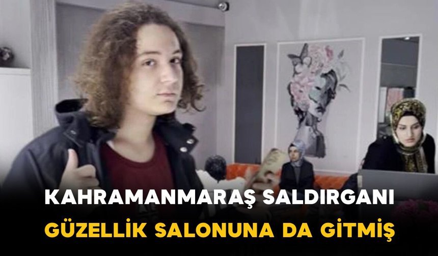 Kahramanmaraş saldırganı annesiyle kadın güzellik merkezine giderek cilt bakımı yaptırmış