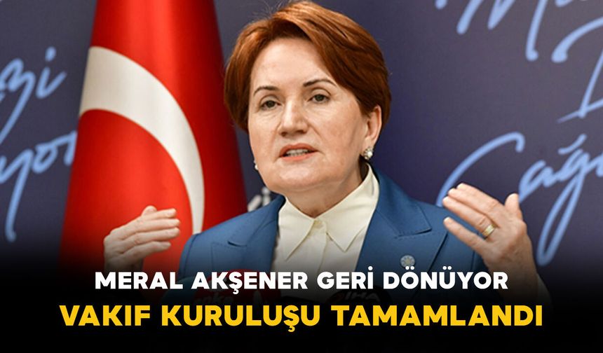 Meral Akşener Geri Dönüyor: Vakıf Kuruluşu Tamamlandı
