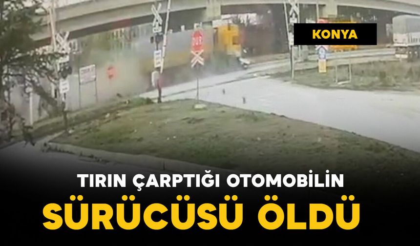 Tırın çarptığı otomobilin sürücüsü öldü