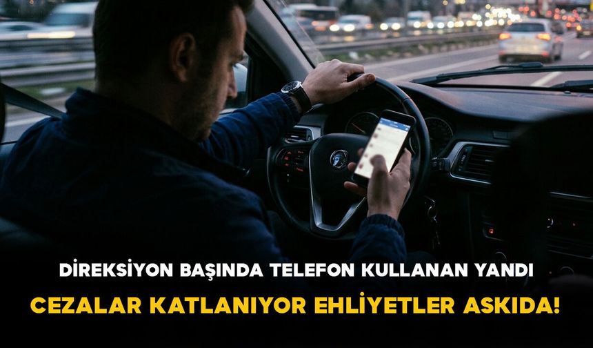 Direksiyon Başında Telefon Kullanan Yandı: Cezalar Katlanıyor Ehliyetler Askıda!