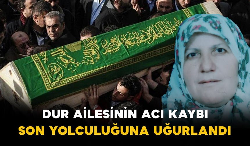 Dur Ailesinin Acı Kaybı: Son Yolculuğuna Uğurlandı