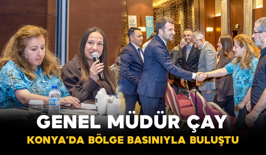 Genel Müdür Çay, Konya’da bölge basınıyla buluştu